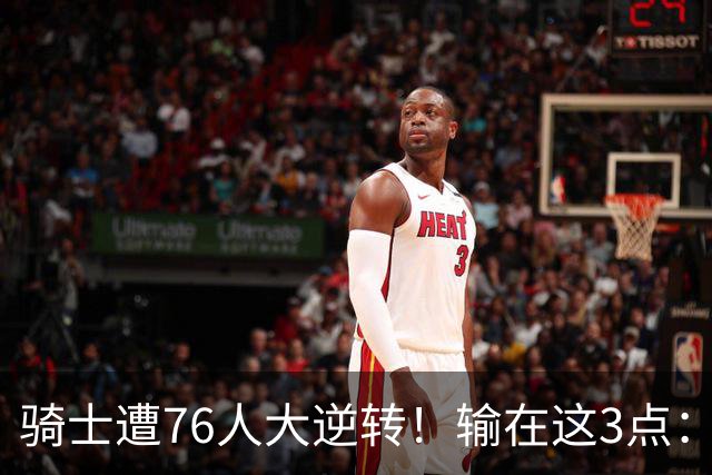 骑士遭76人大逆转！输在这3点：各打半场好球，差在球星硬解能力