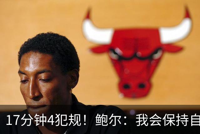 17分钟4犯规！鲍尔：我会保持自己的节奏